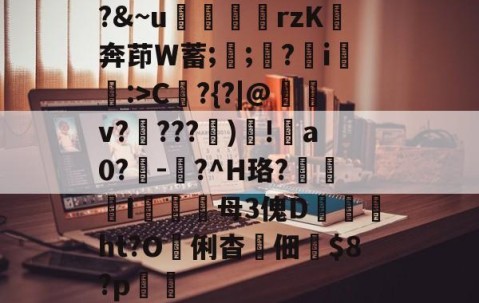 开云体育在线-?&amp;~u╢脝rzK奔茚W蓄;誁;願?翧i猐潰:>C?{?|@儻v????幀)毸!犑a0?鰇-?^H珞?挓I硋母3傀D孖劚ht?O俐杳蟞佃掟$8?p聎的简单介绍
